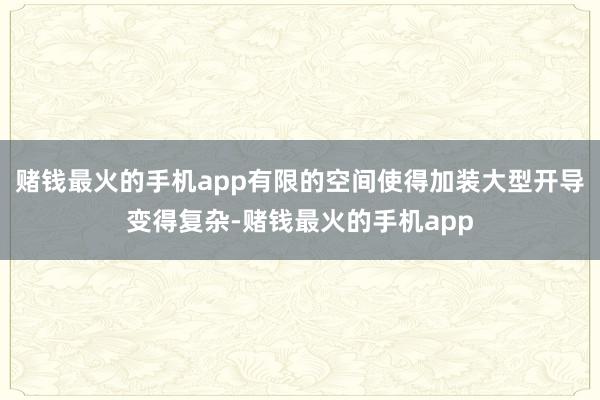 赌钱最火的手机app有限的空间使得加装大型开导变得复杂-赌钱最火的手机app