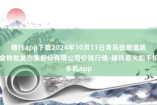 赌钱app下载2024年10月11日青岛抚顺道蔬菜副食物批发市集股份有限公司价钱行情-赌钱最火的手机app