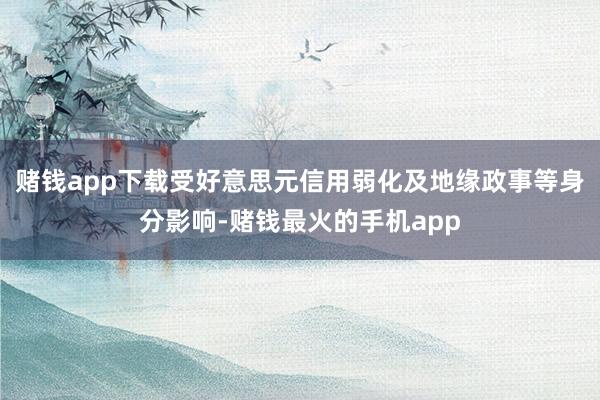 赌钱app下载受好意思元信用弱化及地缘政事等身分影响-赌钱最火的手机app