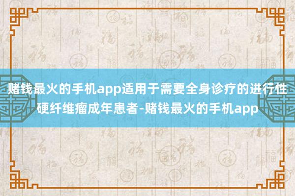 赌钱最火的手机app适用于需要全身诊疗的进行性硬纤维瘤成年患者-赌钱最火的手机app