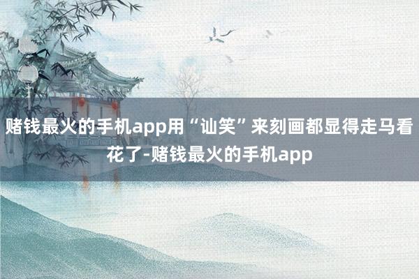 赌钱最火的手机app用“讪笑”来刻画都显得走马看花了-赌钱最火的手机app