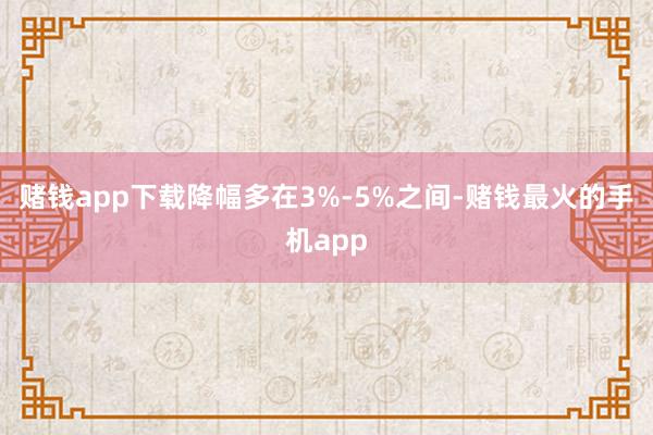 赌钱app下载降幅多在3%-5%之间-赌钱最火的手机app