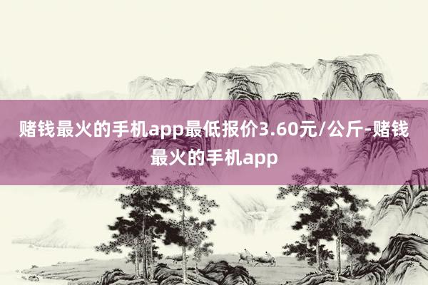 赌钱最火的手机app最低报价3.60元/公斤-赌钱最火的手机app