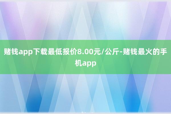 赌钱app下载最低报价8.00元/公斤-赌钱最火的手机app