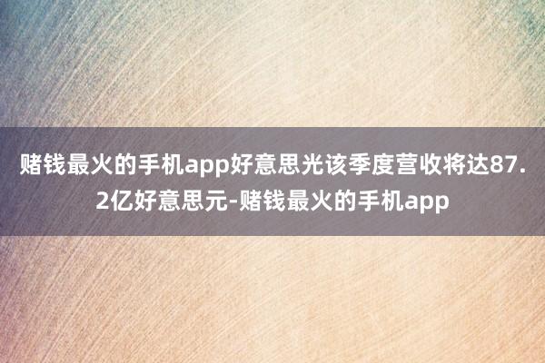赌钱最火的手机app好意思光该季度营收将达87.2亿好意思元-赌钱最火的手机app