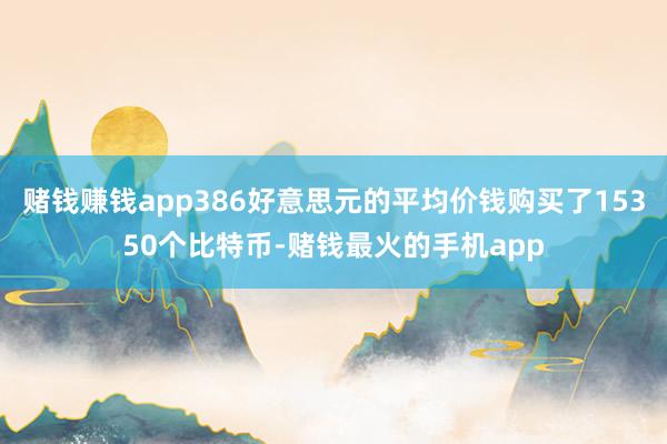 赌钱赚钱app386好意思元的平均价钱购买了15350个比特币-赌钱最火的手机app