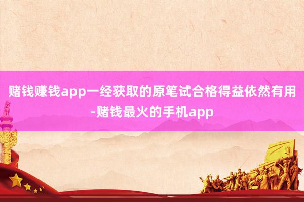 赌钱赚钱app一经获取的原笔试合格得益依然有用-赌钱最火的手机app