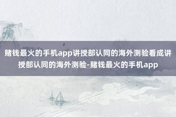 赌钱最火的手机app讲授部认同的海外测验看成讲授部认同的海外测验-赌钱最火的手机app