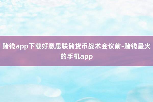 赌钱app下载好意思联储货币战术会议前-赌钱最火的手机app