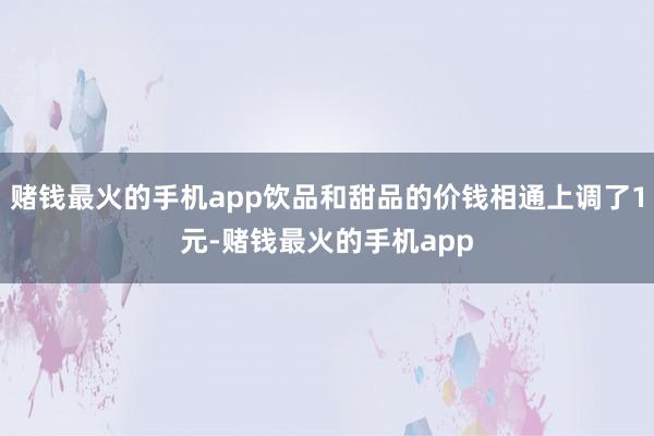 赌钱最火的手机app饮品和甜品的价钱相通上调了1元-赌钱最火的手机app