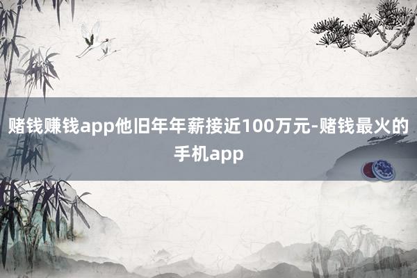 赌钱赚钱app他旧年年薪接近100万元-赌钱最火的手机app
