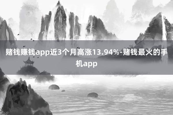 赌钱赚钱app近3个月高涨13.94%-赌钱最火的手机app