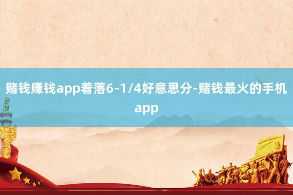 赌钱赚钱app着落6-1/4好意思分-赌钱最火的手机app