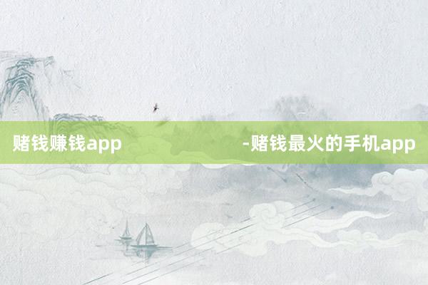 赌钱赚钱app                        -赌钱最火的手机app
