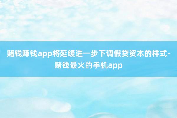 赌钱赚钱app将延缓进一步下调假贷资本的样式-赌钱最火的手机app