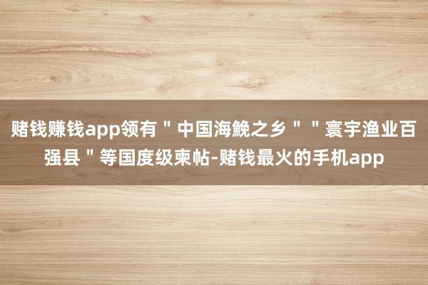 赌钱赚钱app领有＂中国海鮸之乡＂＂寰宇渔业百强县＂等国度级柬帖-赌钱最火的手机app