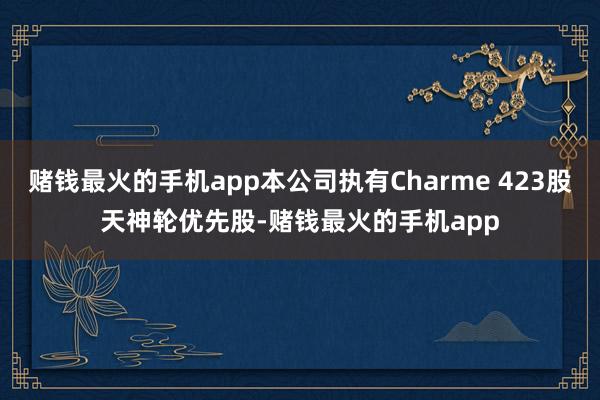 赌钱最火的手机app本公司执有Charme 423股天神轮优先股-赌钱最火的手机app