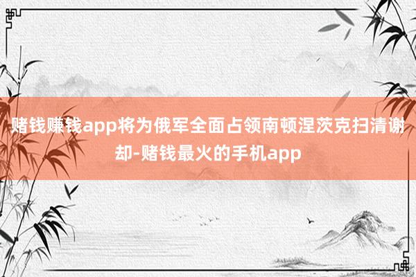 赌钱赚钱app将为俄军全面占领南顿涅茨克扫清谢却-赌钱最火的手机app