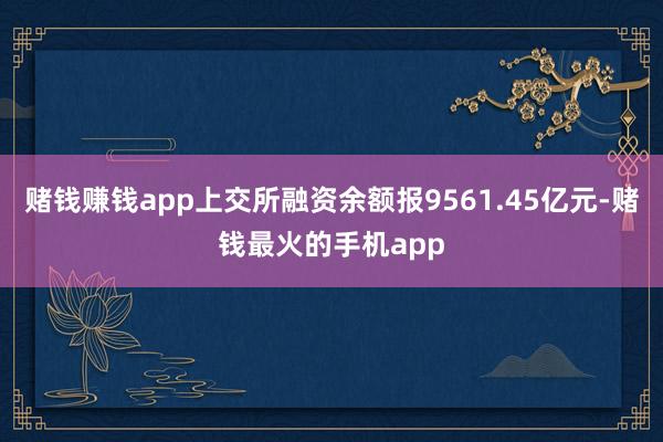 赌钱赚钱app上交所融资余额报9561.45亿元-赌钱最火的手机app