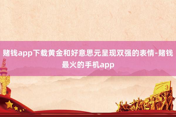 赌钱app下载黄金和好意思元呈现双强的表情-赌钱最火的手机app