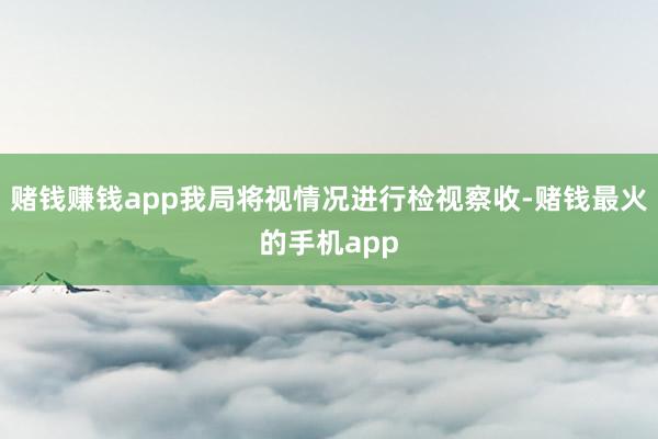赌钱赚钱app我局将视情况进行检视察收-赌钱最火的手机app