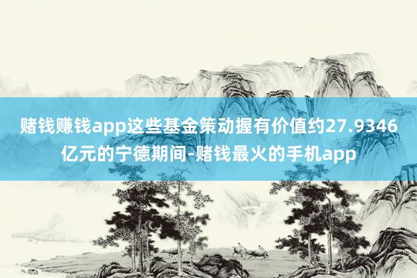 赌钱赚钱app这些基金策动握有价值约27.9346亿元的宁德期间-赌钱最火的手机app