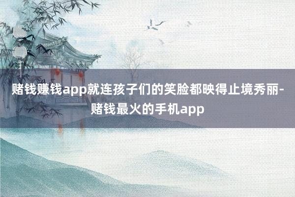赌钱赚钱app就连孩子们的笑脸都映得止境秀丽-赌钱最火的手机app