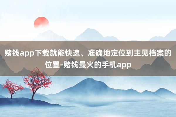 赌钱app下载就能快速、准确地定位到主见档案的位置-赌钱最火的手机app