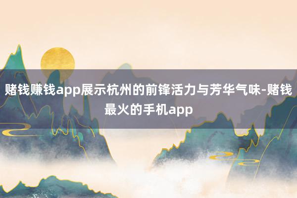 赌钱赚钱app展示杭州的前锋活力与芳华气味-赌钱最火的手机app