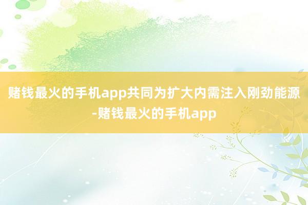 赌钱最火的手机app共同为扩大内需注入刚劲能源-赌钱最火的手机app