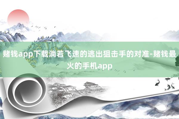 赌钱app下载淌若飞速的逃出狙击手的对准-赌钱最火的手机app