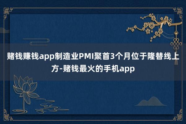 赌钱赚钱app制造业PMI聚首3个月位于隆替线上方-赌钱最火的手机app