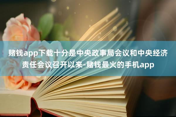 赌钱app下载　　十分是中央政事局会议和中央经济责任会议召开以来-赌钱最火的手机app
