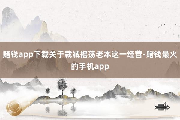 赌钱app下载关于裁减摇荡老本这一经营-赌钱最火的手机app