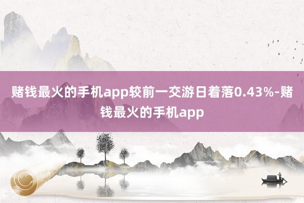 赌钱最火的手机app较前一交游日着落0.43%-赌钱最火的手机app