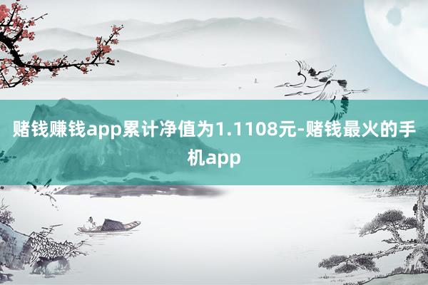 赌钱赚钱app累计净值为1.1108元-赌钱最火的手机app