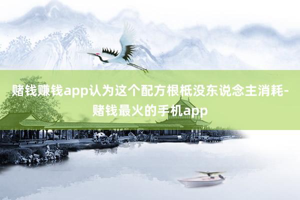 赌钱赚钱app认为这个配方根柢没东说念主消耗-赌钱最火的手机app