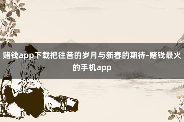 赌钱app下载把往昔的岁月与新春的期待-赌钱最火的手机app