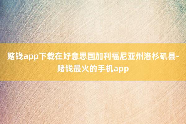 赌钱app下载在好意思国加利福尼亚州洛杉矶县-赌钱最火的手机app