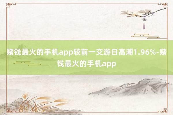 赌钱最火的手机app较前一交游日高潮1.96%-赌钱最火的手机app