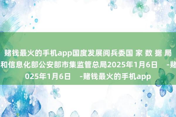 赌钱最火的手机app国度发展阅兵委国 家 数 据 局中 央 网 信 办工业和信息化部公安部市集监管总局2025年1月6日    -赌钱最火的手机app