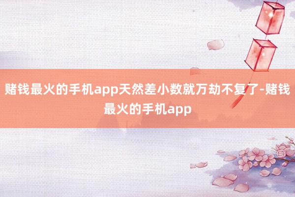 赌钱最火的手机app天然差小数就万劫不复了-赌钱最火的手机app