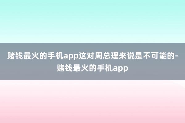 赌钱最火的手机app这对周总理来说是不可能的-赌钱最火的手机app