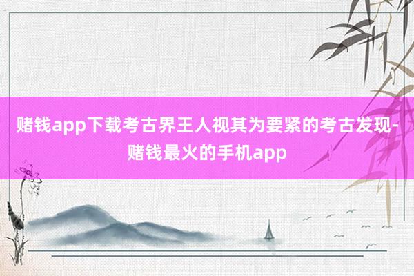 赌钱app下载考古界王人视其为要紧的考古发现-赌钱最火的手机app