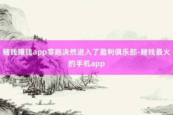 赌钱赚钱app零跑决然进入了盈利俱乐部-赌钱最火的手机app
