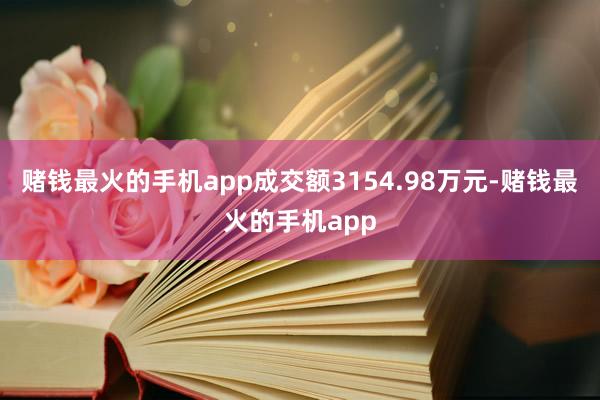 赌钱最火的手机app成交额3154.98万元-赌钱最火的手机app