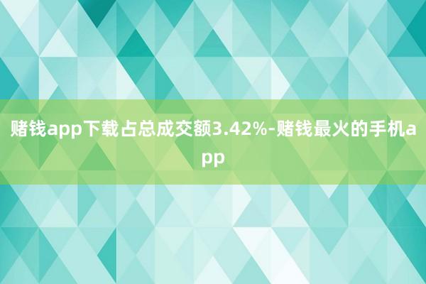 赌钱app下载占总成交额3.42%-赌钱最火的手机app