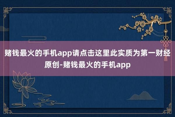 赌钱最火的手机app请点击这里此实质为第一财经原创-赌钱最火的手机app