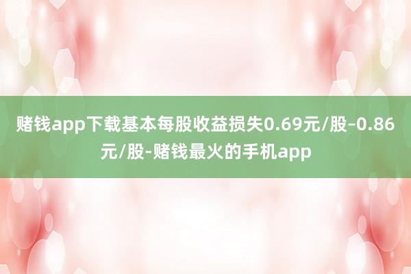 赌钱app下载基本每股收益损失0.69元/股–0.86元/股-赌钱最火的手机app