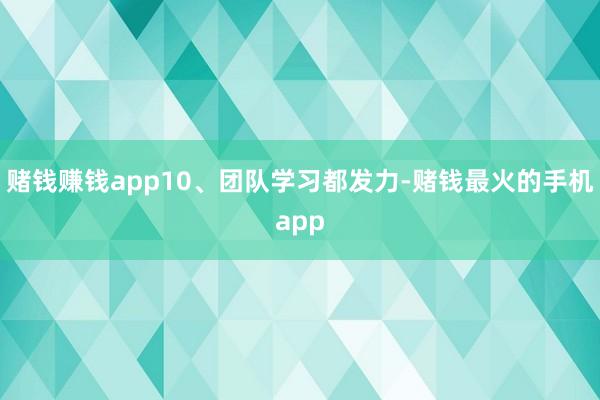 赌钱赚钱app10、团队学习都发力-赌钱最火的手机app
